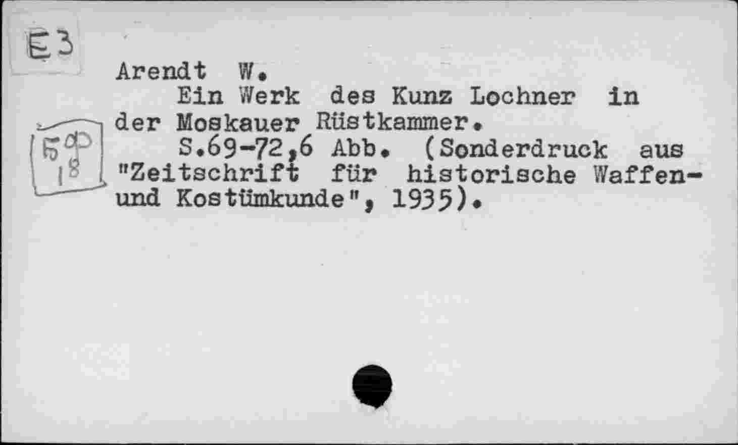 ﻿
Arendt W.
Ein Werk dea Kunz Lochner in der Moskauer Rüstkammer.
S. 69-72,6 Abb. (Sonderdruck aus "Zeitschrift für historische Waffen-und Kostümkunde ", 1935)*